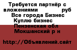 Требуется партнёр с вложениями 10.000.000 руб. - Все города Бизнес » Куплю бизнес   . Пензенская обл.,Мокшанский р-н